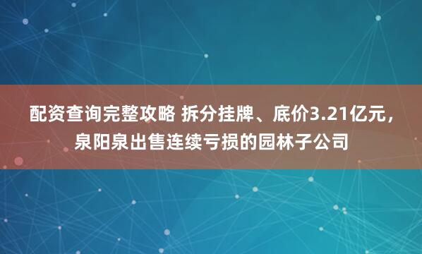 配资查询完整攻略 拆分挂牌、底价3.21亿元，泉阳泉出售连续亏损的园林子公司