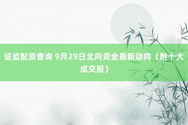 证监配资查询 9月29日北向资金最新动向（附十大成交股）