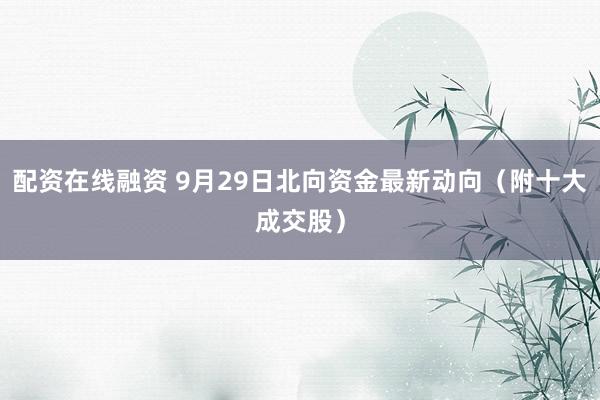 配资在线融资 9月29日北向资金最新动向（附十大成交股）