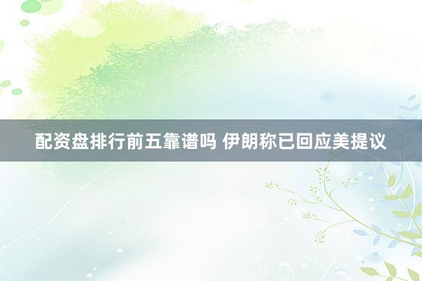 配资盘排行前五靠谱吗 伊朗称已回应美提议