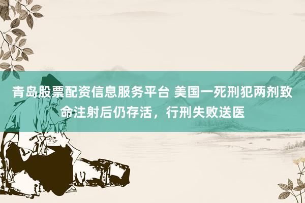 青岛股票配资信息服务平台 美国一死刑犯两剂致命注射后仍存活，行刑失败送医