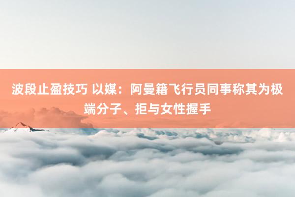 波段止盈技巧 以媒：阿曼籍飞行员同事称其为极端分子、拒与女性握手