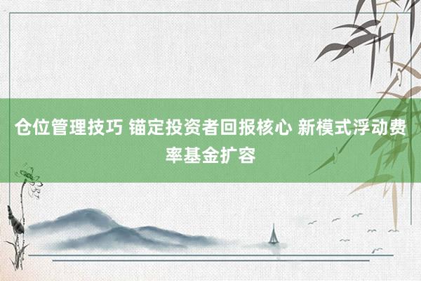 仓位管理技巧 锚定投资者回报核心 新模式浮动费率基金扩容