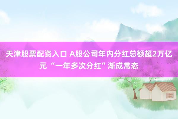 天津股票配资入口 A股公司年内分红总额超2万亿元 “一年多次分红”渐成常态