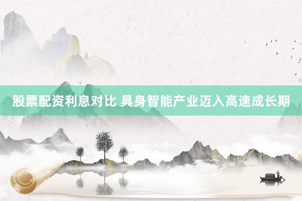 股票配资利息对比 具身智能产业迈入高速成长期