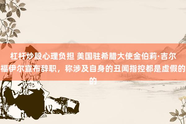 杠杆炒股心理负担 美国驻希腊大使金伯莉·吉尔福伊尔宣布辞职，称涉及自身的丑闻指控都是虚假的