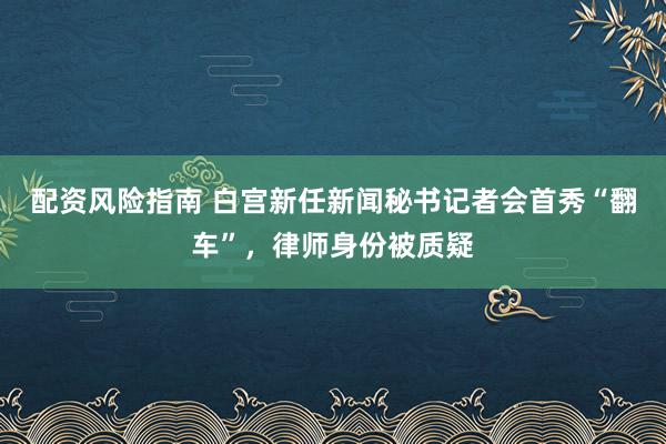 配资风险指南 白宫新任新闻秘书记者会首秀“翻车”，律师身份被质疑