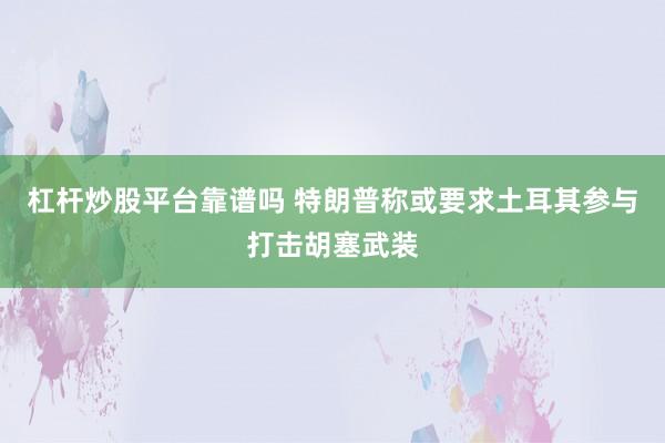 杠杆炒股平台靠谱吗 特朗普称或要求土耳其参与打击胡塞武装