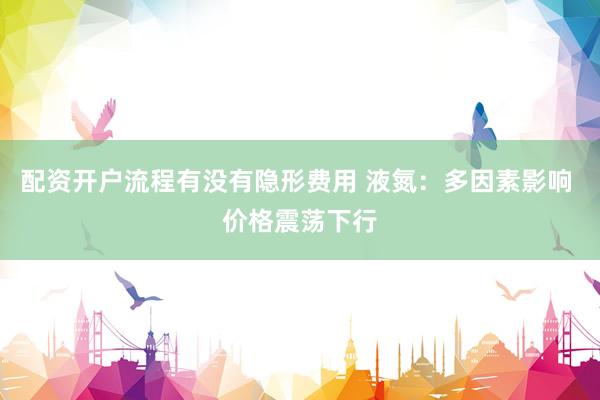 配资开户流程有没有隐形费用 液氮：多因素影响 价格震荡下行