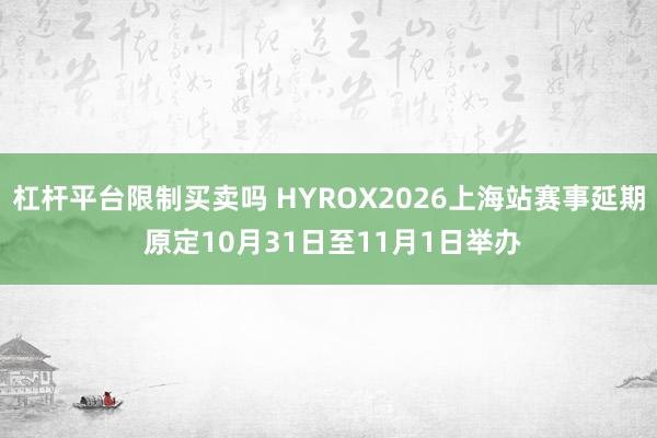 杠杆平台限制买卖吗 HYROX2026上海站赛事延期 原定10月31日至11月1日举办