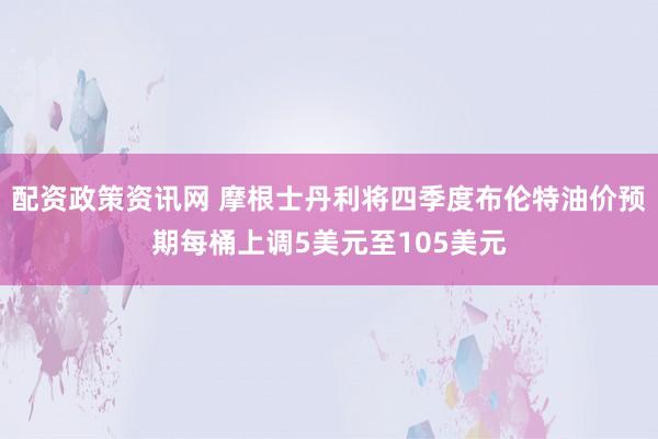 配资政策资讯网 摩根士丹利将四季度布伦特油价预期每桶上调5美元至105美元