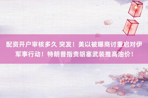 配资开户审核多久 突发！美以被曝商讨重启对伊军事行动！特朗普指责胡塞武装推高油价！