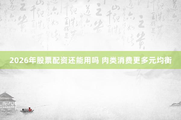 2026年股票配资还能用吗 肉类消费更多元均衡