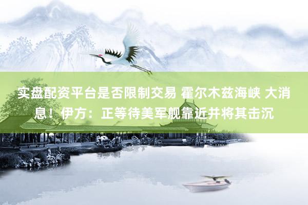 实盘配资平台是否限制交易 霍尔木兹海峡 大消息！伊方：正等待美军舰靠近并将其击沉