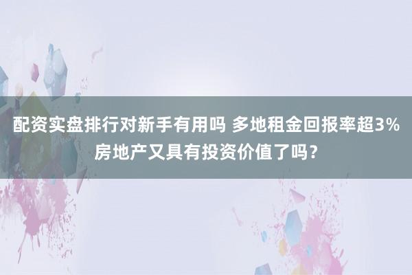 配资实盘排行对新手有用吗 多地租金回报率超3%房地产又具有投资价值了吗？