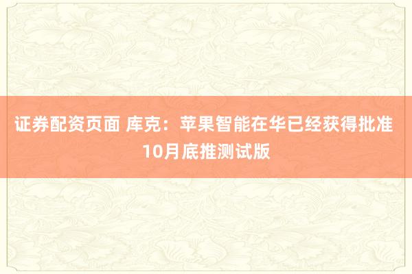 证券配资页面 库克：苹果智能在华已经获得批准 10月底推测试版