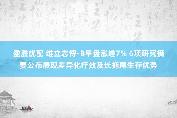 盈胜优配 维立志博-B早盘涨逾7% 6项研究摘要公布展现差异化疗效及长拖尾生存优势