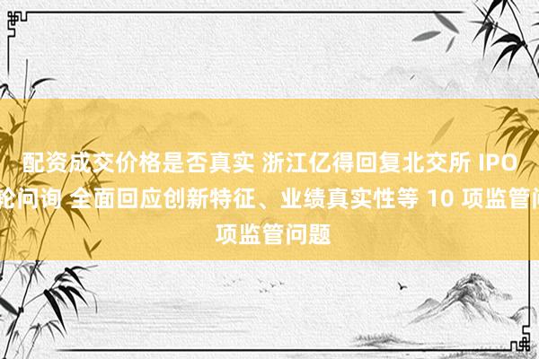 配资成交价格是否真实 浙江亿得回复北交所 IPO 首轮问询 全面回应创新特征、业绩真实性等 10 项监管问题