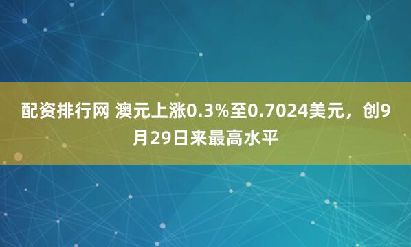 配资排行网 澳元上涨0.3%至0.7024美元，创9月29日来最高水平