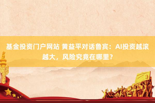 基金投资门户网站 黄益平对话鲁宾：AI投资越滚越大，风险究竟在哪里？
