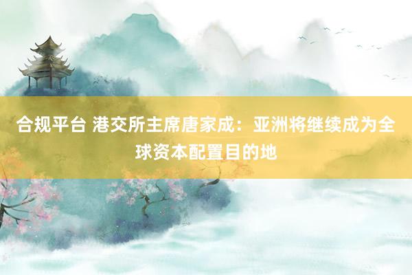 合规平台 港交所主席唐家成：亚洲将继续成为全球资本配置目的地