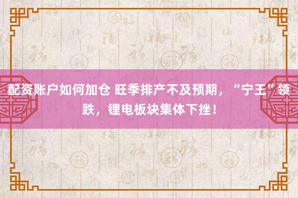 配资账户如何加仓 旺季排产不及预期，“宁王”领跌，锂电板块集体下挫！