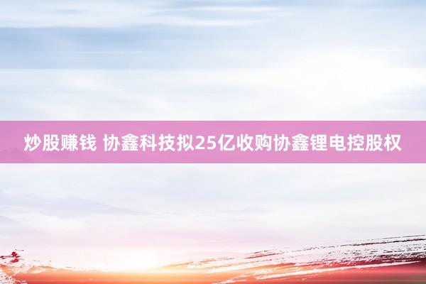 炒股赚钱 协鑫科技拟25亿收购协鑫锂电控股权