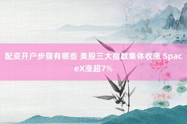 配资开户步骤有哪些 美股三大指数集体收涨 SpaceX涨超7%