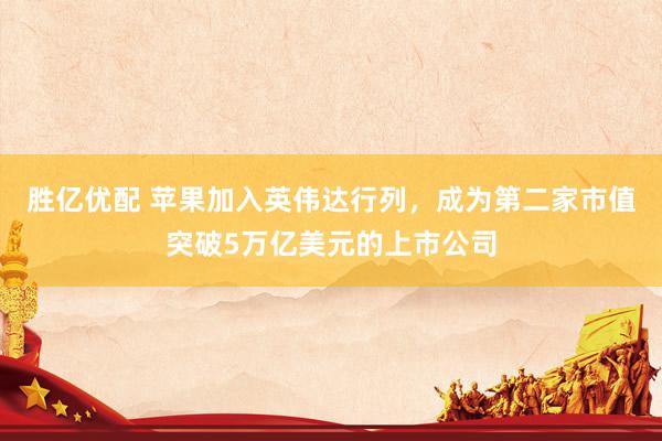 胜亿优配 苹果加入英伟达行列，成为第二家市值突破5万亿美元的上市公司