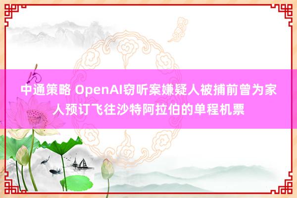 中通策略 OpenAI窃听案嫌疑人被捕前曾为家人预订飞往沙特阿拉伯的单程机票