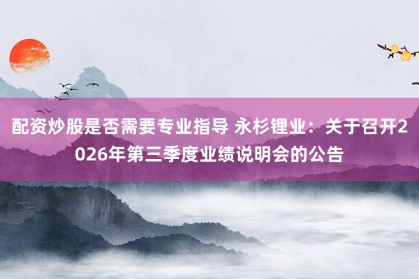 配资炒股是否需要专业指导 永杉锂业：关于召开2026年第三季度业绩说明会的公告