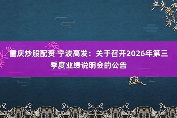 重庆炒股配资 宁波高发：关于召开2026年第三季度业绩说明会的公告