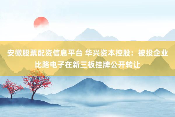安徽股票配资信息平台 华兴资本控股：被投企业比路电子在新三板挂牌公开转让