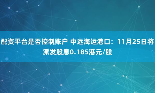 配资平台是否控制账户 中远海运港口：11月25日将派发股息0.185港元/股