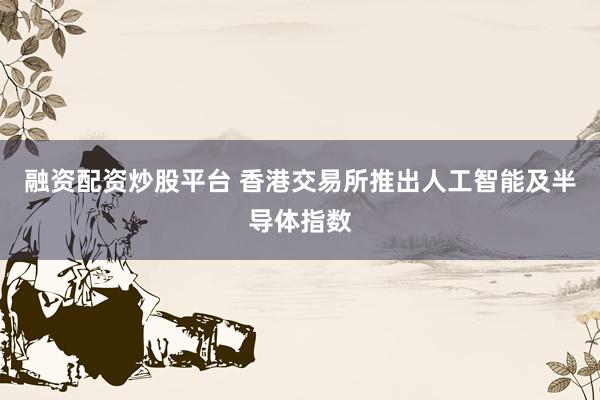 融资配资炒股平台 香港交易所推出人工智能及半导体指数