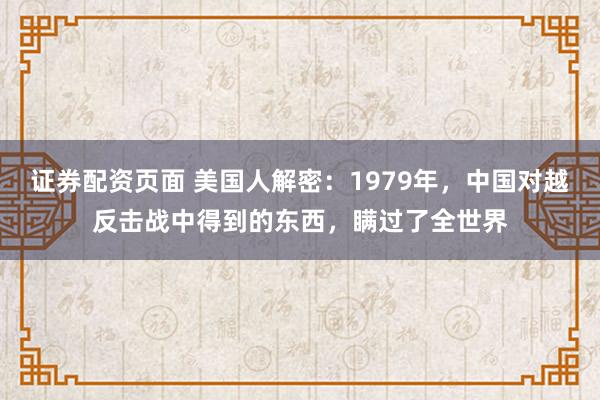 证券配资页面 美国人解密：1979年，中国对越反击战中得到的东西，瞒过了全世界
