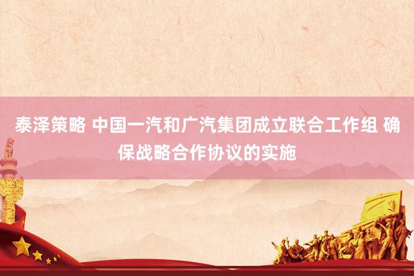 泰泽策略 中国一汽和广汽集团成立联合工作组 确保战略合作协议的实施