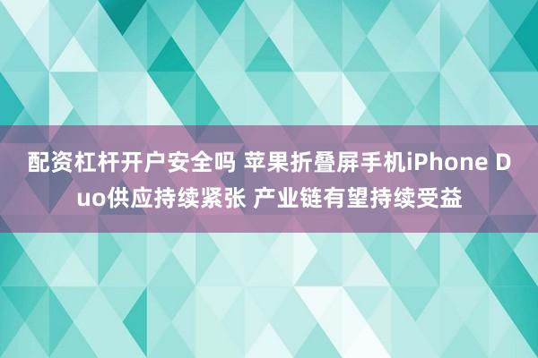 配资杠杆开户安全吗 苹果折叠屏手机iPhone Duo供应持续紧张 产业链有望持续受益