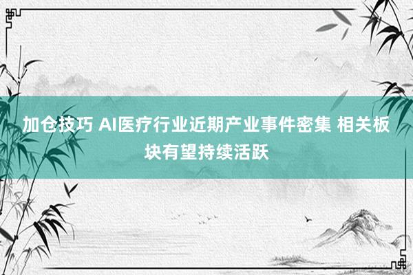 加仓技巧 AI医疗行业近期产业事件密集 相关板块有望持续活跃