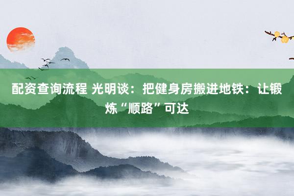 配资查询流程 光明谈：把健身房搬进地铁：让锻炼“顺路”可达