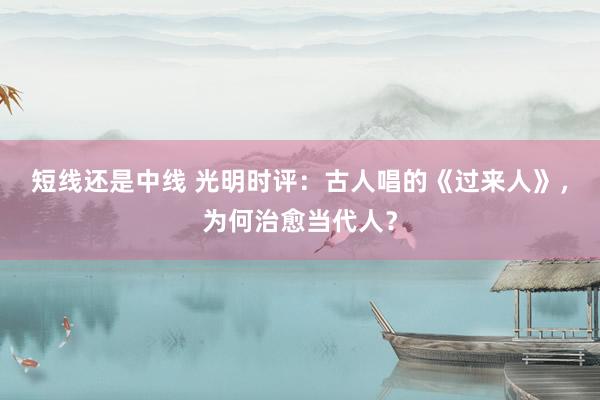 短线还是中线 光明时评：古人唱的《过来人》，为何治愈当代人？