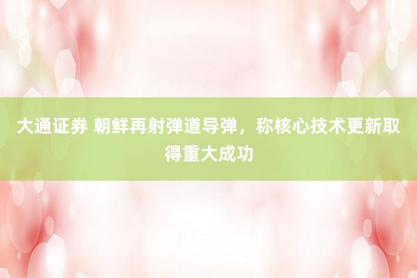 大通证券 朝鲜再射弹道导弹，称核心技术更新取得重大成功