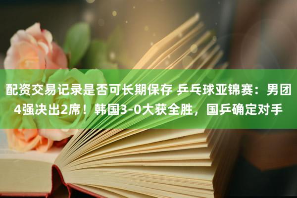 配资交易记录是否可长期保存 乒乓球亚锦赛：男团4强决出2席！韩国3-0大获全胜，国乒确定对手