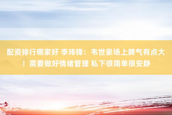 配资排行哪家好 李玮锋：韦世豪场上脾气有点大！需要做好情绪管理 私下很简单很安静