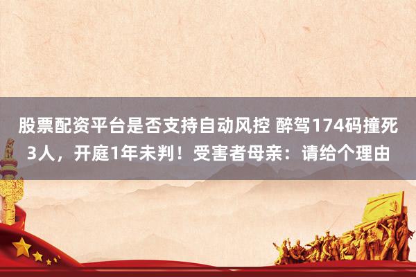 股票配资平台是否支持自动风控 醉驾174码撞死3人，开庭1年未判！受害者母亲：请给个理由