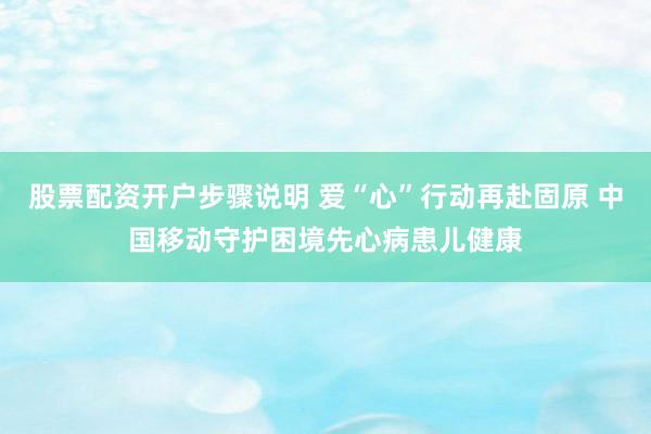 股票配资开户步骤说明 爱“心”行动再赴固原 中国移动守护困境先心病患儿健康