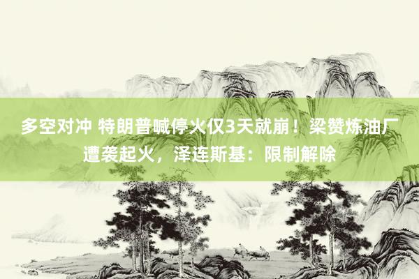 多空对冲 特朗普喊停火仅3天就崩！梁赞炼油厂遭袭起火，泽连斯基：限制解除