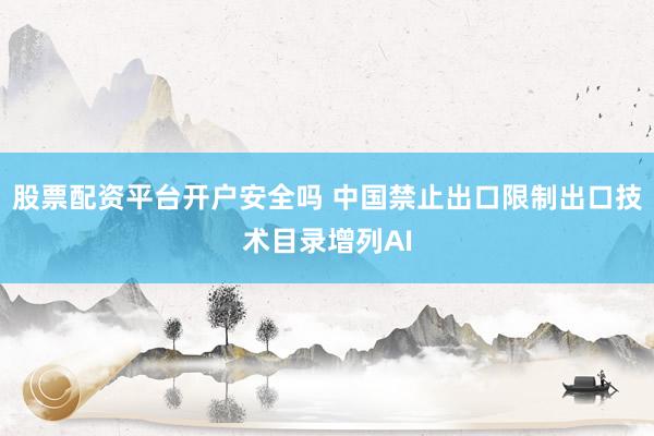 股票配资平台开户安全吗 中国禁止出口限制出口技术目录增列AI