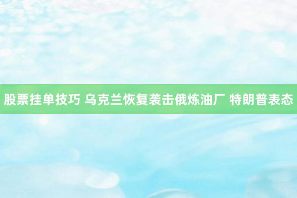 股票挂单技巧 乌克兰恢复袭击俄炼油厂 特朗普表态