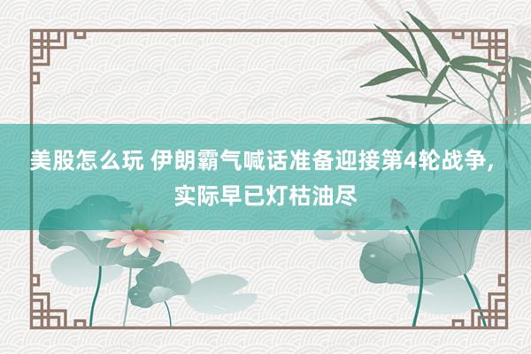 美股怎么玩 伊朗霸气喊话准备迎接第4轮战争, 实际早已灯枯油尽
